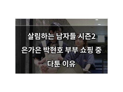 살림하는 남자들 시즌2 은가은 박현호 부부 쇼핑 중 다툰 이유