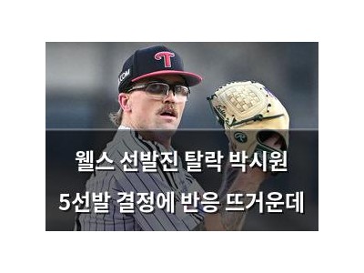 웰스 선발진 탈락 박시원 5선발 결정에 반응 뜨거운데
