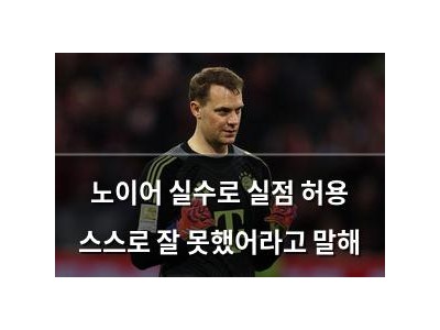 노이어 실수로 실점 허용 스스로 잘 못했어라고 말해