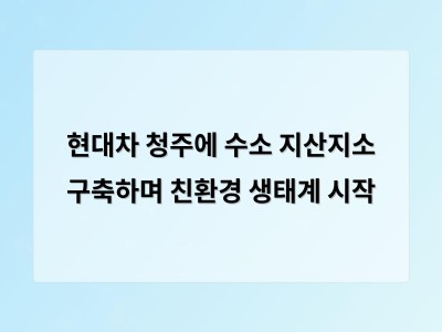 현대차그룹 청주에 수소 생산부터 충전까지 한 곳에서 해결하는 지산지소 건설