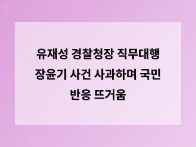 유재성 경찰청장 직무대행 장윤기 사건 사과했지만 국민은 만족하지 않았다