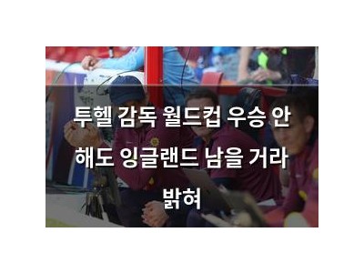 투헬 감독 월드컵 우승 안 해도 잉글랜드 남을 거라 밝혀