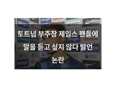 토트넘 부주장 제임스 팬들에 말을 듣고 싶지 않다 발언 논란