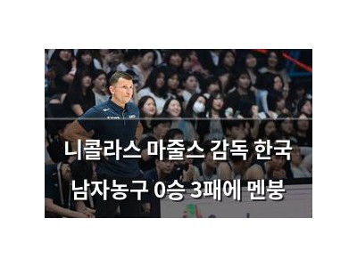 니콜라스 마줄스 감독 한국 남자농구 0승 3패에 멘붕
